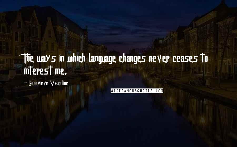 Genevieve Valentine quotes: The ways in which language changes never ceases to interest me.