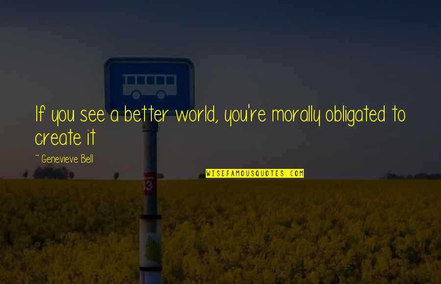 Genevieve's Quotes By Genevieve Bell: If you see a better world, you're morally
