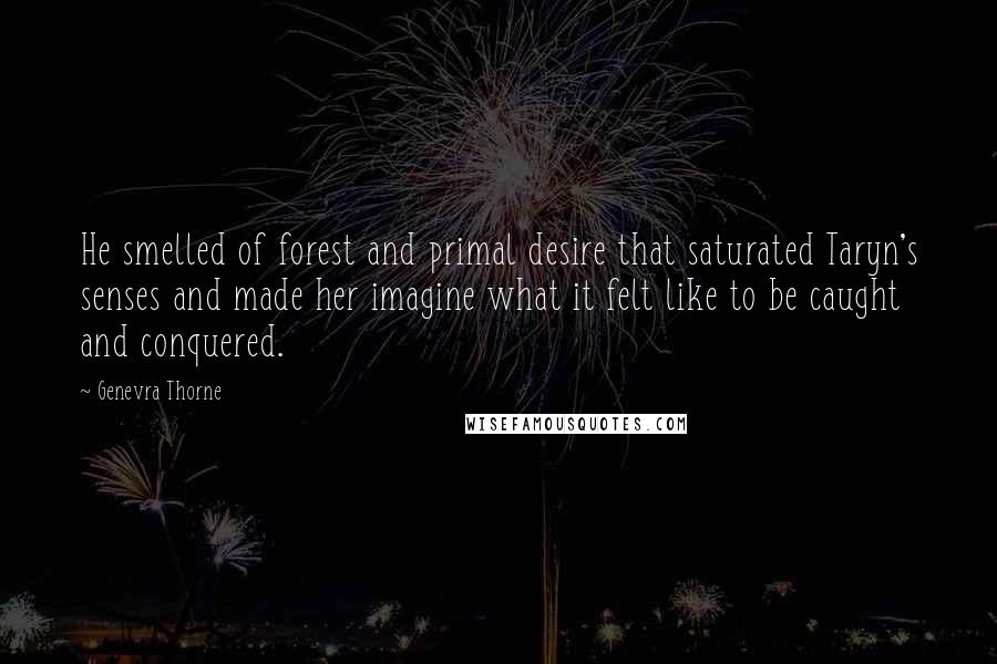 Genevra Thorne quotes: He smelled of forest and primal desire that saturated Taryn's senses and made her imagine what it felt like to be caught and conquered. Genevra Thorne quotes: He smelled of forest and primal desire that saturated Taryn's senses and made her imagine what it felt like to be caught and conquered.