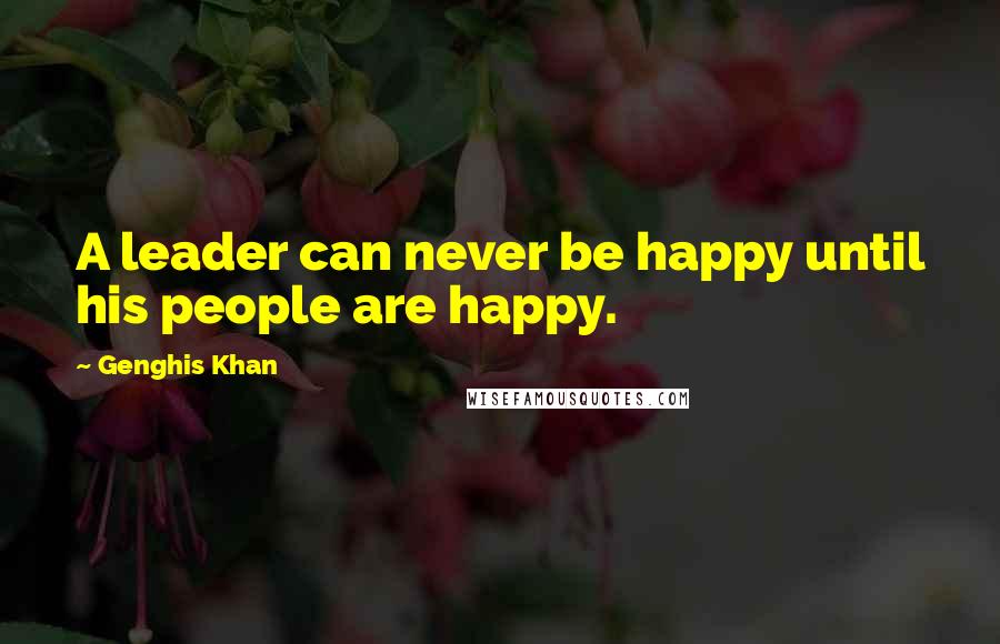 Genghis Khan quotes: A leader can never be happy until his people are happy.