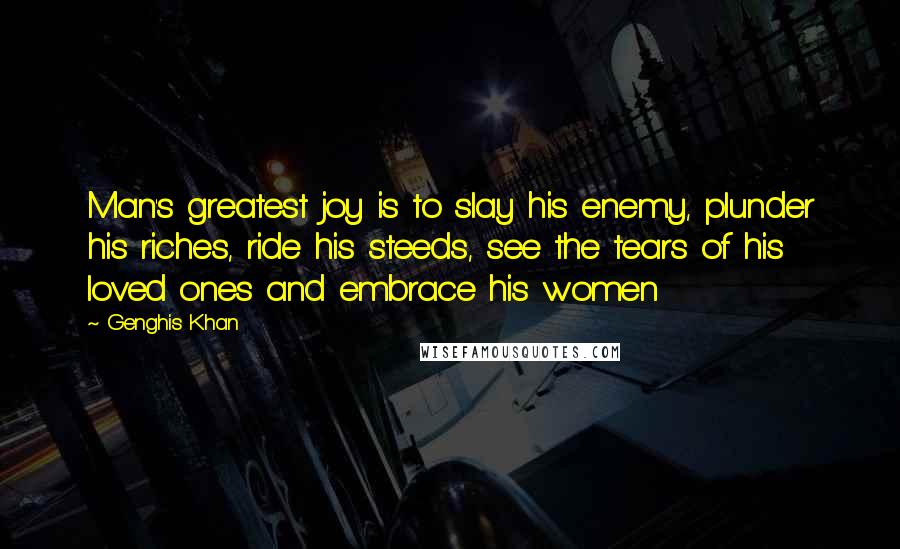 Genghis Khan quotes: Man's greatest joy is to slay his enemy, plunder his riches, ride his steeds, see the tears of his loved ones and embrace his women