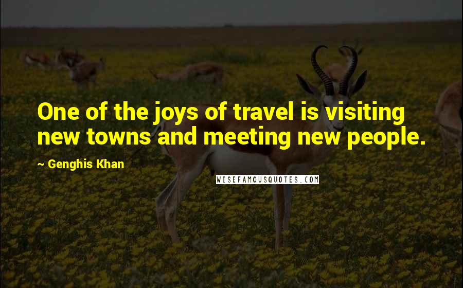 Genghis Khan quotes: One of the joys of travel is visiting new towns and meeting new people.