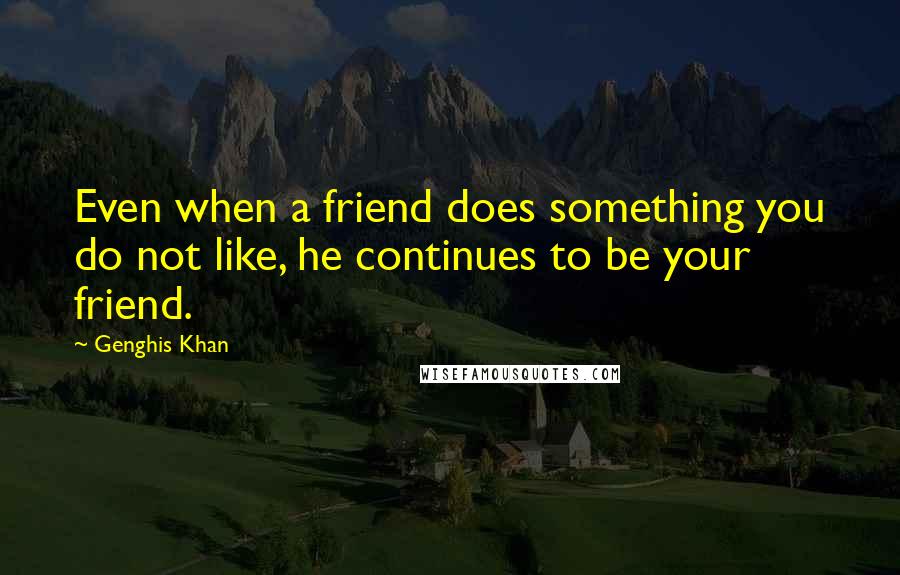 Genghis Khan quotes: Even when a friend does something you do not like, he continues to be your friend.