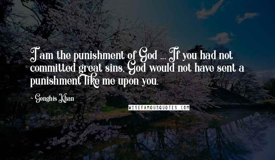 Genghis Khan quotes: I am the punishment of God ... If you had not committed great sins, God would not have sent a punishment like me upon you.