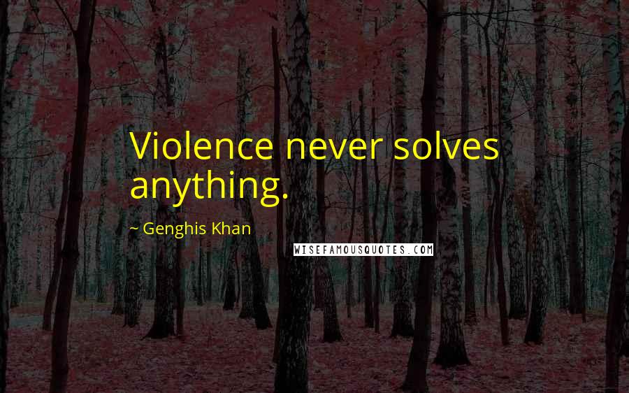 Genghis Khan quotes: Violence never solves anything.