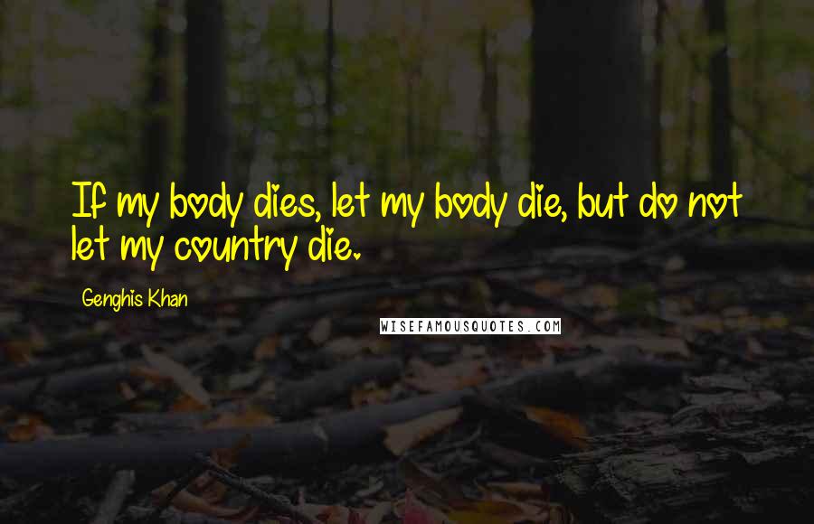 Genghis Khan quotes: If my body dies, let my body die, but do not let my country die.