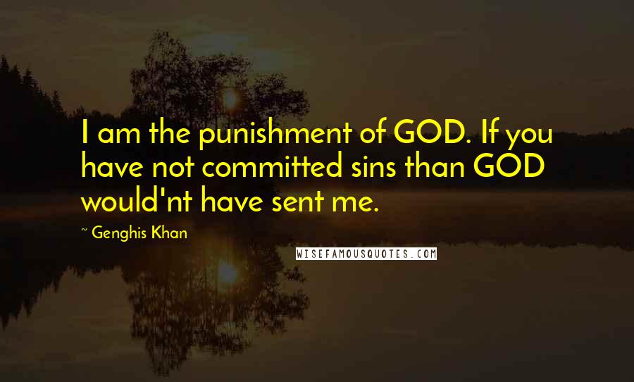 Genghis Khan quotes: I am the punishment of GOD. If you have not committed sins than GOD would'nt have sent me.