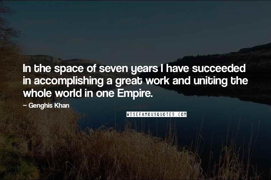 Genghis Khan quotes: In the space of seven years I have succeeded in accomplishing a great work and uniting the whole world in one Empire.