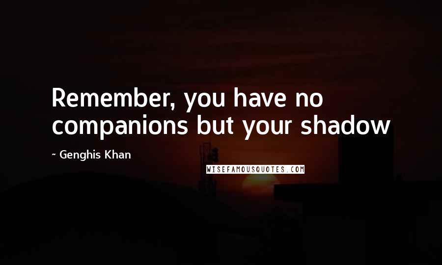 Genghis Khan quotes: Remember, you have no companions but your shadow