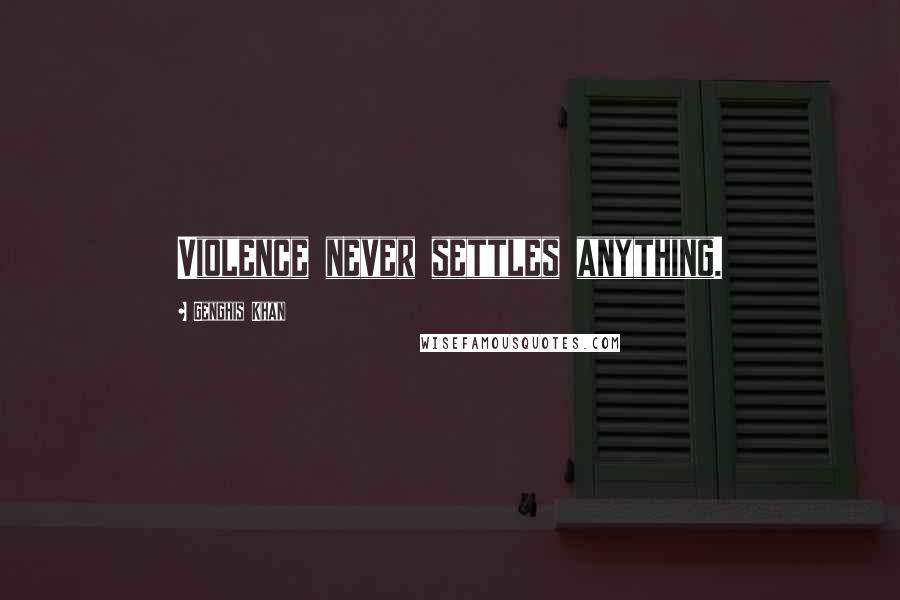 Genghis Khan quotes: Violence never settles anything.