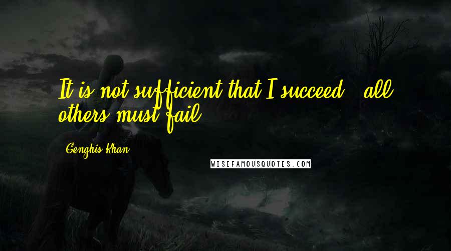 Genghis Khan quotes: It is not sufficient that I succeed - all others must fail.