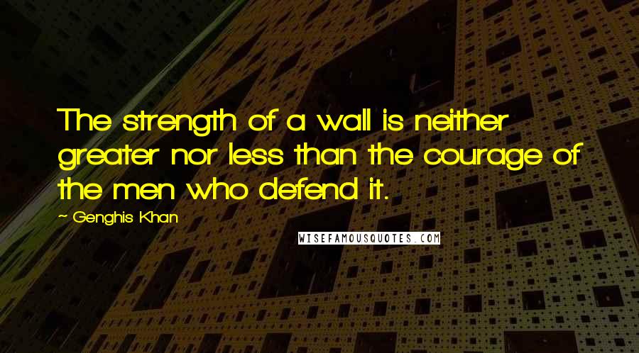 Genghis Khan quotes: The strength of a wall is neither greater nor less than the courage of the men who defend it.