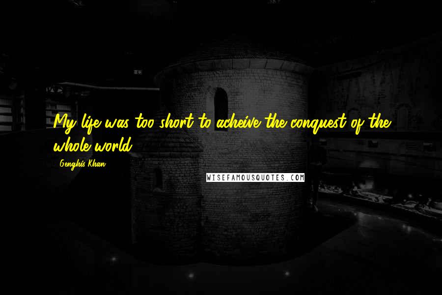 Genghis Khan quotes: My life was too short to acheive the conquest of the whole world ...