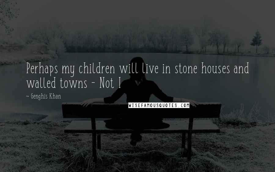 Genghis Khan quotes: Perhaps my children will live in stone houses and walled towns - Not I