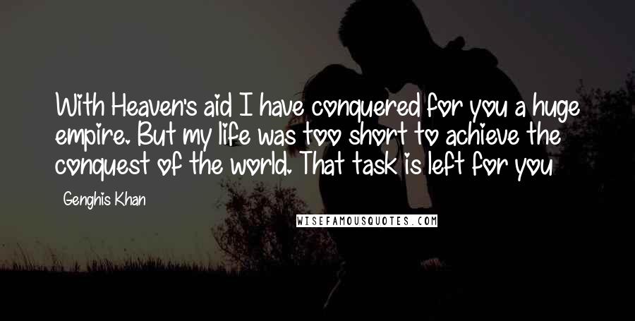 Genghis Khan quotes: With Heaven's aid I have conquered for you a huge empire. But my life was too short to achieve the conquest of the world. That task is left for you