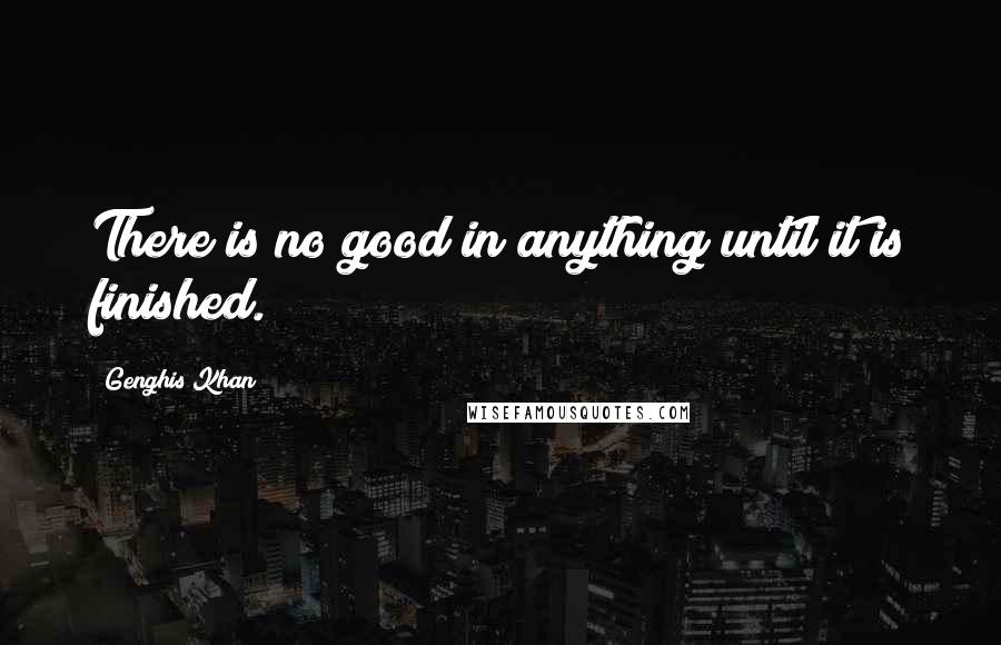 Genghis Khan quotes: There is no good in anything until it is finished.
