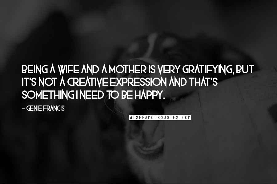 Genie Francis quotes: Being a wife and a mother is very gratifying, but it's not a creative expression and that's something I need to be happy.