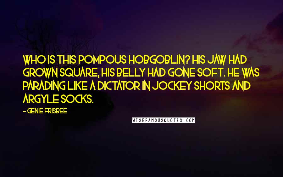 Genie Frisbee quotes: Who is this pompous hobgoblin? His jaw had grown square, his belly had gone soft. He was parading like a dictator in jockey shorts and argyle socks.