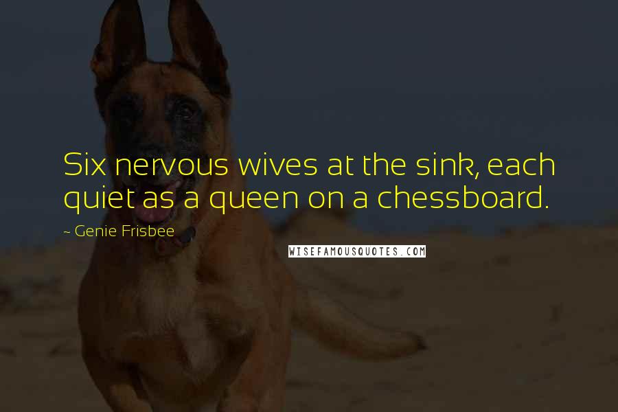 Genie Frisbee quotes: Six nervous wives at the sink, each quiet as a queen on a chessboard.