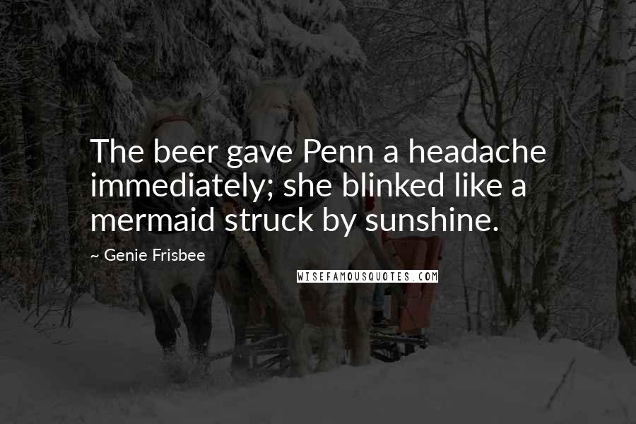 Genie Frisbee quotes: The beer gave Penn a headache immediately; she blinked like a mermaid struck by sunshine.