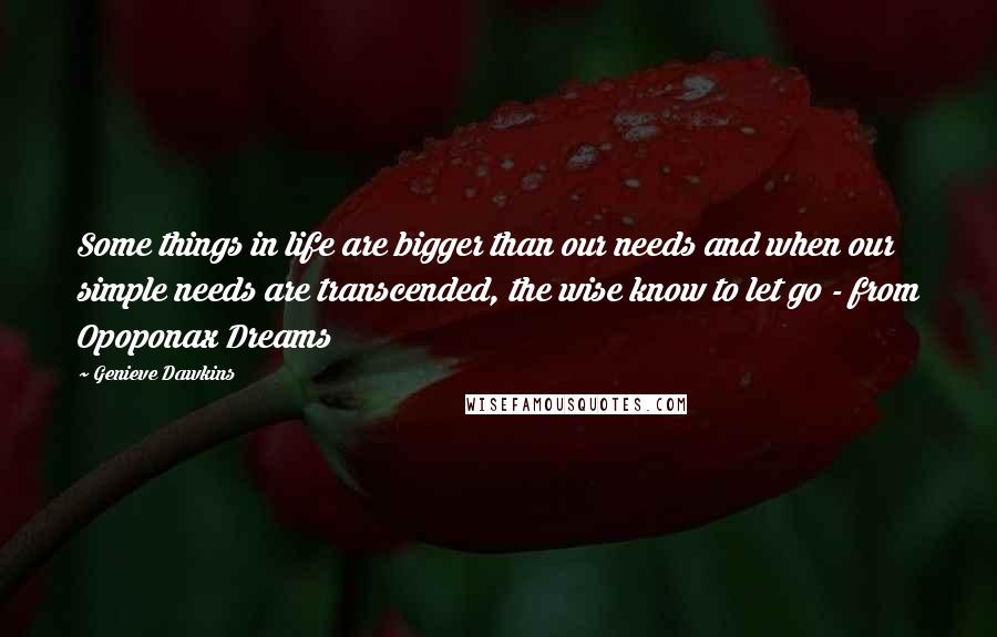 Genieve Dawkins quotes: Some things in life are bigger than our needs and when our simple needs are transcended, the wise know to let go - from Opoponax Dreams