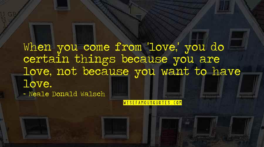 Genistein Side Quotes By Neale Donald Walsch: When you come from 'love,' you do certain