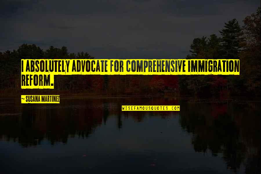 Genius Football Quotes By Susana Martinez: I absolutely advocate for comprehensive immigration reform.