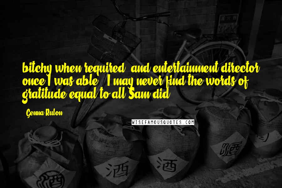Genna Rulon quotes: bitchy when required, and entertainment director once I was able. I may never find the words of gratitude equal to all Sam did. Genna Rulon quotes: bitchy when required, and entertainment director once I was able. I may never find the words of gratitude equal to all Sam did.
