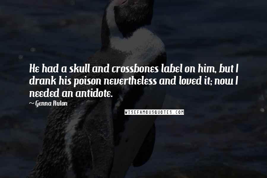 Genna Rulon quotes: He had a skull and crossbones label on him, but I drank his poison nevertheless and loved it; now I needed an antidote.