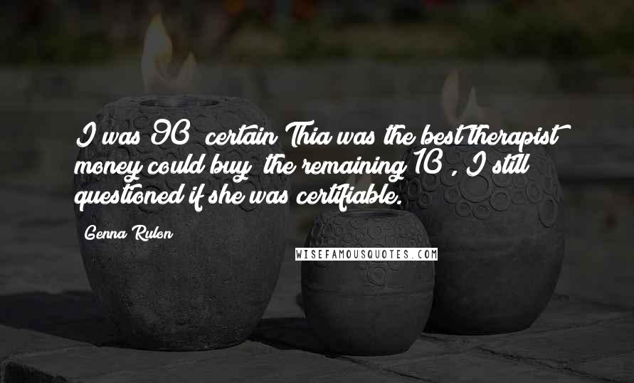 Genna Rulon quotes: I was 90% certain Thia was the best therapist money could buy; the remaining 10%, I still questioned if she was certifiable.