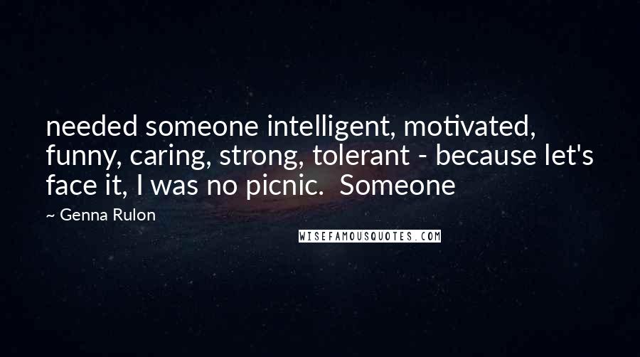 Genna Rulon quotes: needed someone intelligent, motivated, funny, caring, strong, tolerant - because let's face it, I was no picnic. Someone Genna Rulon quotes: needed someone intelligent, motivated, funny, caring, strong, tolerant - because let's face it, I was no picnic. Someone