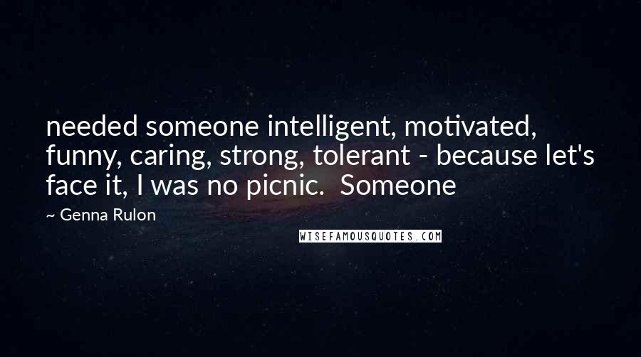 Genna Rulon quotes: needed someone intelligent, motivated, funny, caring, strong, tolerant - because let's face it, I was no picnic. Someone