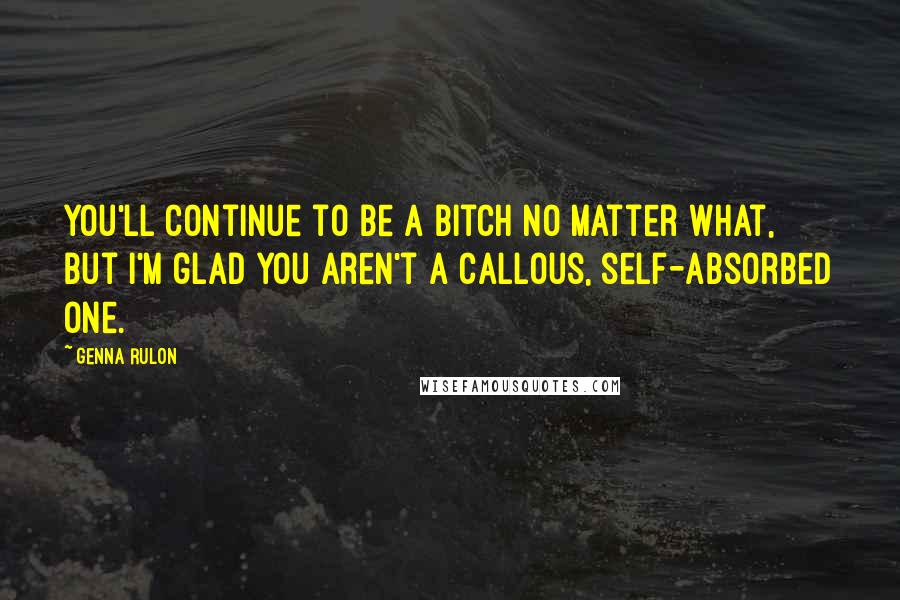 Genna Rulon quotes: You'll continue to be a bitch no matter what, but I'm glad you aren't a callous, self-absorbed one.