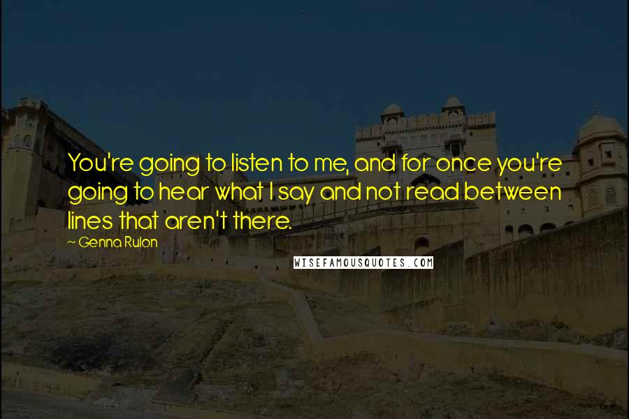 Genna Rulon quotes: You're going to listen to me, and for once you're going to hear what I say and not read between lines that aren't there. Genna Rulon quotes: You're going to listen to me, and for once you're going to hear what I say and not read between lines that aren't there.
