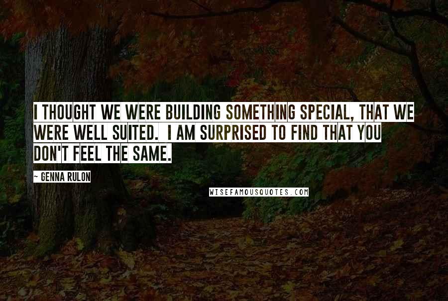 Genna Rulon quotes: I thought we were building something special, that we were well suited. I am surprised to find that you don't feel the same.