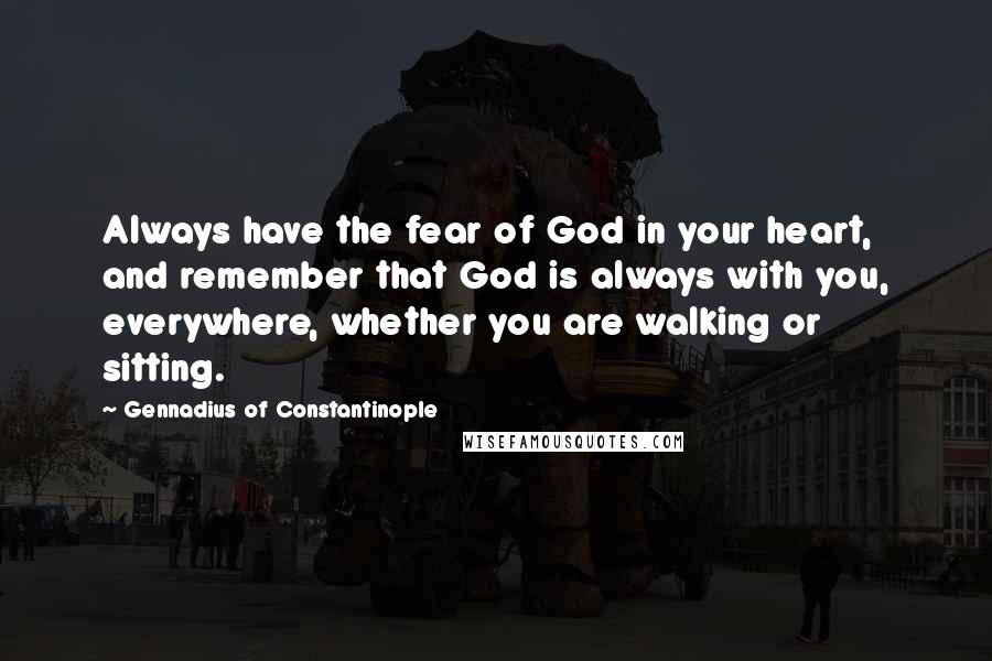 Gennadius Of Constantinople quotes: Always have the fear of God in your heart, and remember that God is always with you, everywhere, whether you are walking or sitting.