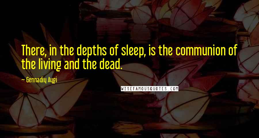 Gennadiy Aygi quotes: There, in the depths of sleep, is the communion of the living and the dead.