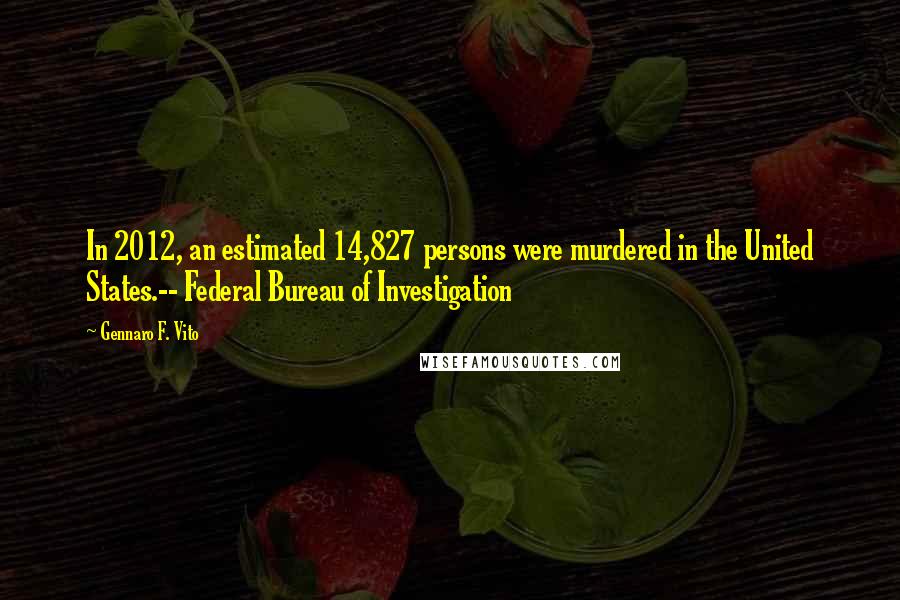 Gennaro F. Vito quotes: In 2012, an estimated 14,827 persons were murdered in the United States.-- Federal Bureau of Investigation Gennaro F. Vito quotes: In 2012, an estimated 14,827 persons were murdered in the United States.-- Federal Bureau of Investigation