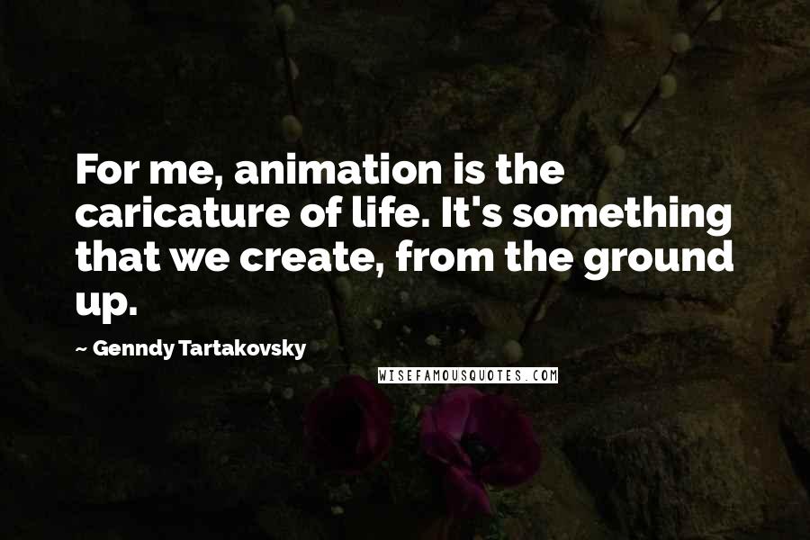 Genndy Tartakovsky quotes: For me, animation is the caricature of life. It's something that we create, from the ground up.