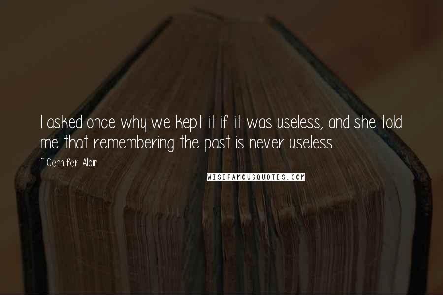Gennifer Albin quotes: I asked once why we kept it if it was useless, and she told me that remembering the past is never useless. Gennifer Albin quotes: I asked once why we kept it if it was useless, and she told me that remembering the past is never useless.