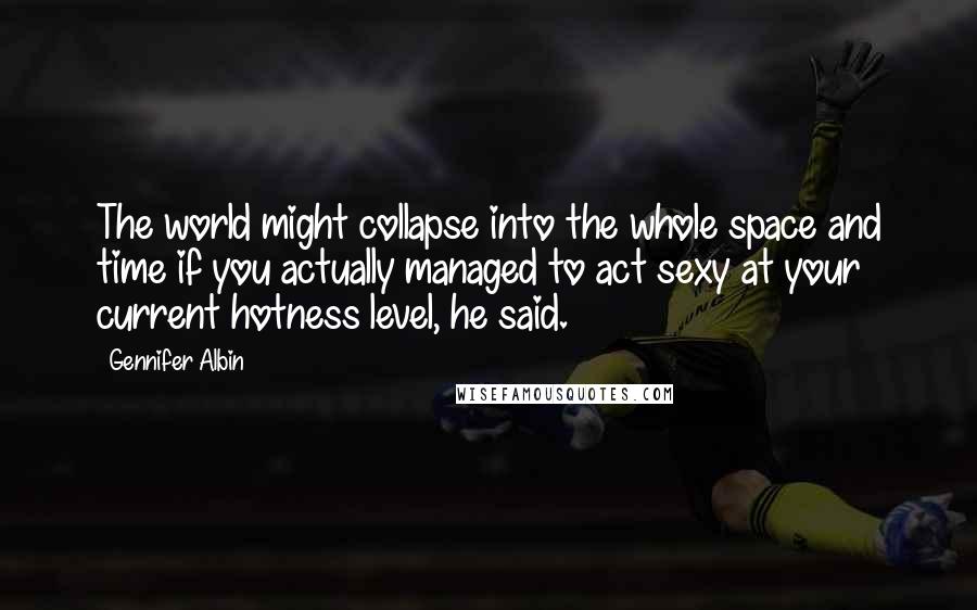 Gennifer Albin quotes: The world might collapse into the whole space and time if you actually managed to act sexy at your current hotness level, he said. Gennifer Albin quotes: The world might collapse into the whole space and time if you actually managed to act sexy at your current hotness level, he said.