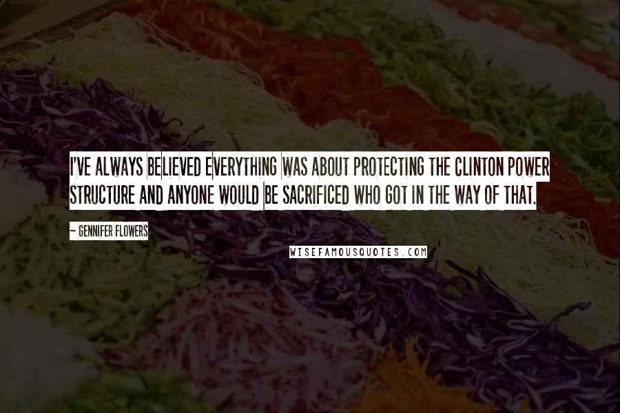 Gennifer Flowers quotes: I've always believed everything was about protecting the Clinton power structure and anyone would be sacrificed who got in the way of that.