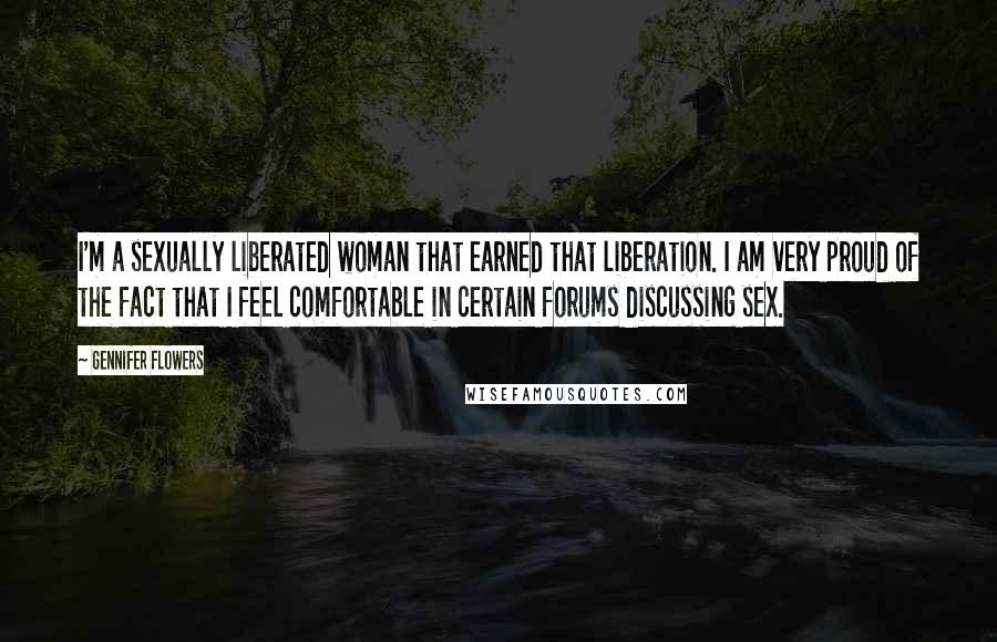 Gennifer Flowers quotes: I'm a sexually liberated woman that earned that liberation. I am very proud of the fact that I feel comfortable in certain forums discussing sex. Gennifer Flowers quotes: I'm a sexually liberated woman that earned that liberation. I am very proud of the fact that I feel comfortable in certain forums discussing sex.