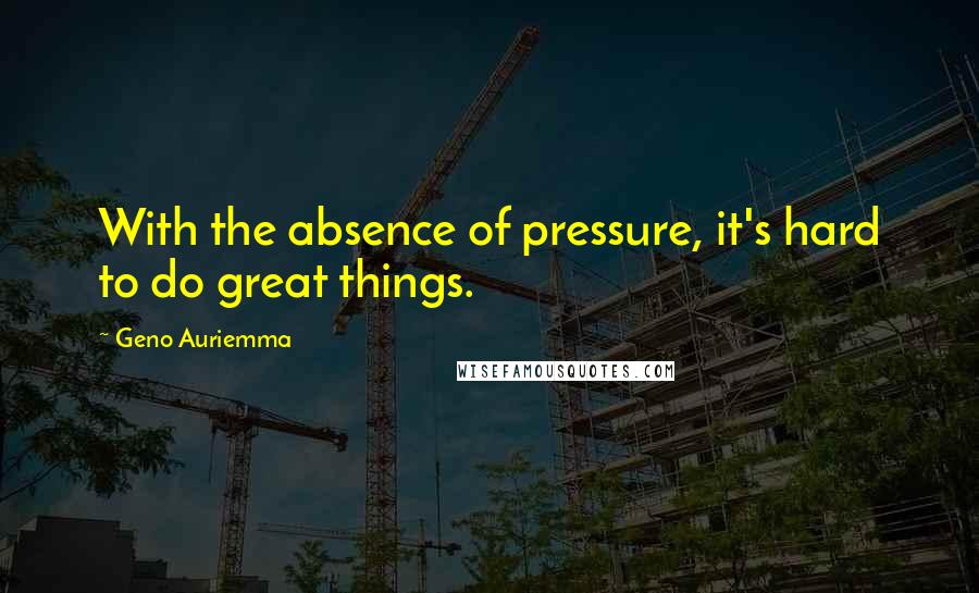 Geno Auriemma quotes: With the absence of pressure, it's hard to do great things.