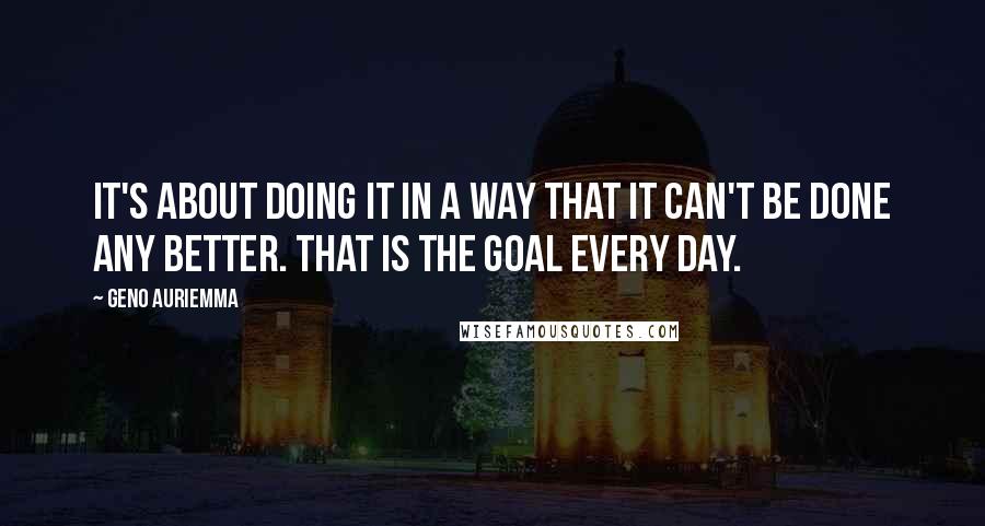 Geno Auriemma quotes: It's about doing it in a way that it can't be done any better. That is the goal every day.