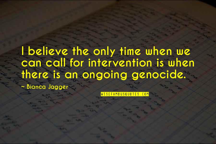 Genocide Quotes By Bianca Jagger: I believe the only time when we can