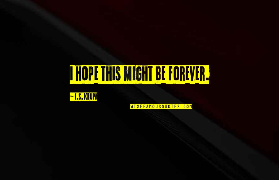 Genocidists Quotes By T.S. Krupa: I hope this might be forever. Genocidists Quotes By T.S. Krupa: I hope this might be forever.