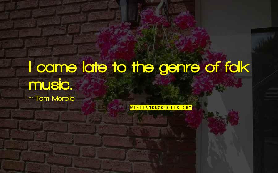 Genre Of Music Quotes By Tom Morello: I came late to the genre of folk Genre Of Music Quotes By Tom Morello: I came late to the genre of folk