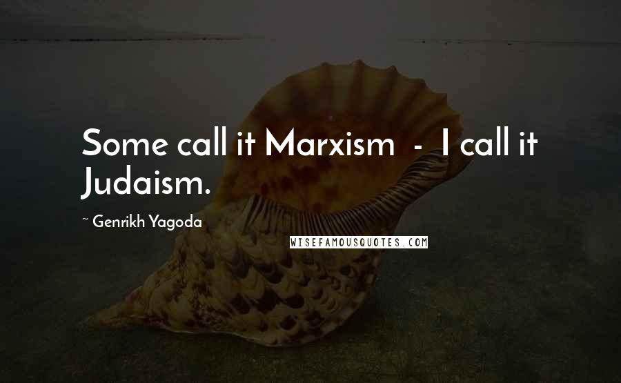 Genrikh Yagoda quotes: Some call it Marxism - I call it Judaism.