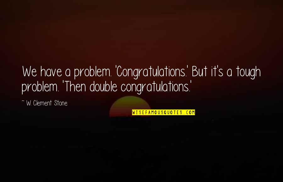 Gente Batallosa Quotes By W. Clement Stone: We have a problem. 'Congratulations.' But it's a